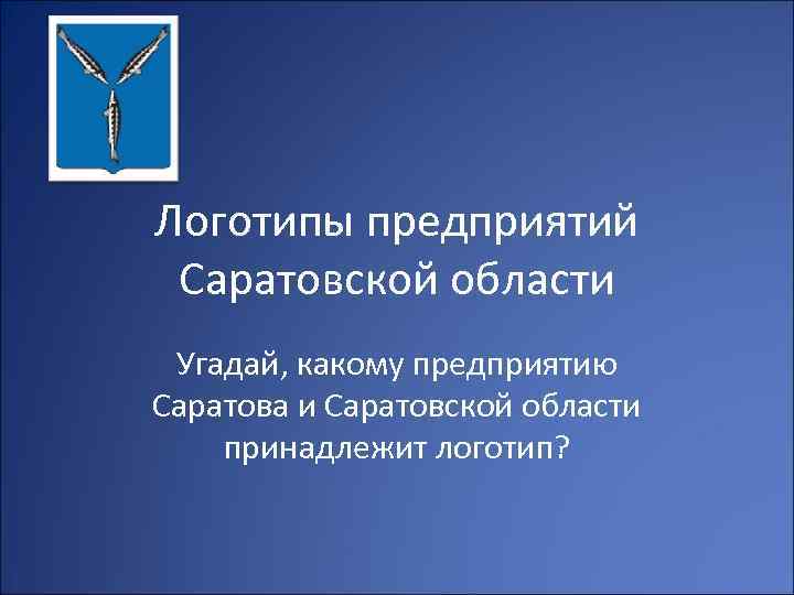 Логотипы предприятий Саратовской области Угадай, какому предприятию Саратова и Саратовской области принадлежит логотип? 