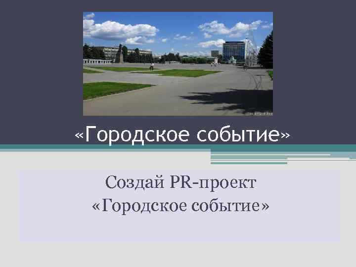  «Городское событие» Создай PR-проект «Городское событие» 