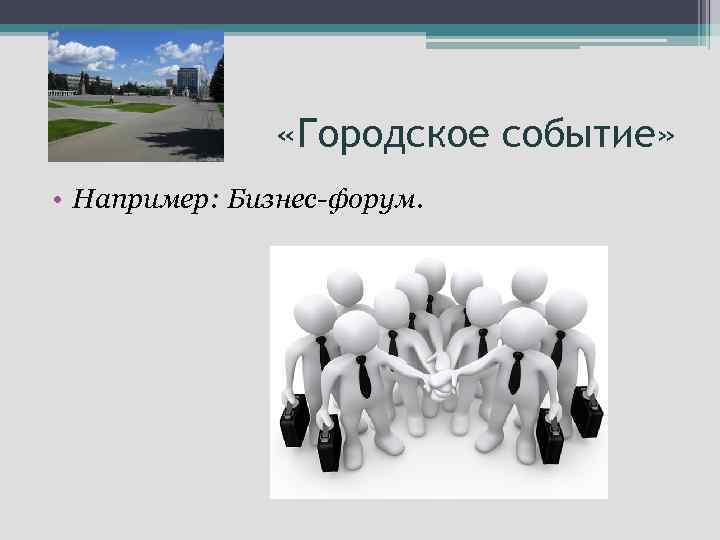  «Городское событие» • Например: Бизнес-форум. 