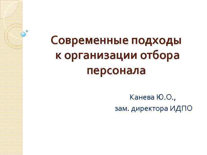 Современные подходы к организации отбора персонала Канева Ю. О. , зам. директора ИДПО 
