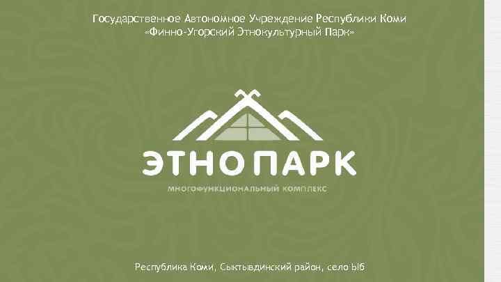 Государственное Автономное Учреждение Республики Коми «Финно-Угорский Этнокультурный Парк» Республика Коми, Сыктывдинский район, село Ыб