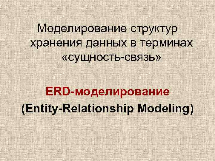 Моделирование структур хранения данных в терминах «сущность-связь» ERD-моделирование (Entity-Relationship Modeling) 