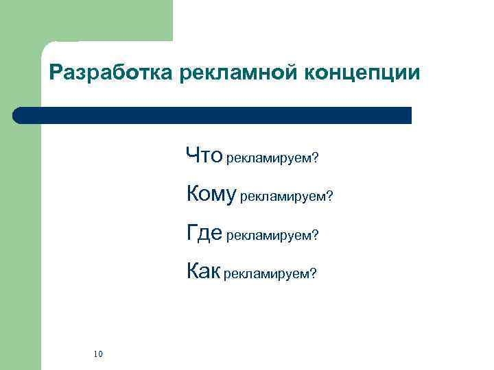 Разработка рекламной концепции Что рекламируем? Кому рекламируем? Где рекламируем? Как рекламируем? 10 