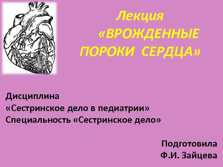 Лекция «ВРОЖДЕННЫЕ ПОРОКИ СЕРДЦА» Дисциплина «Сестринское дело в педиатрии» Специальность «Сестринское дело» Подготовила Ф.