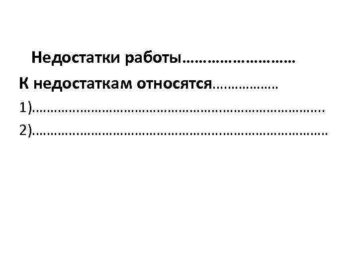  Недостатки работы…………… К недостаткам относятся……………… 1)…………………………………. . 2)…………………………………… 