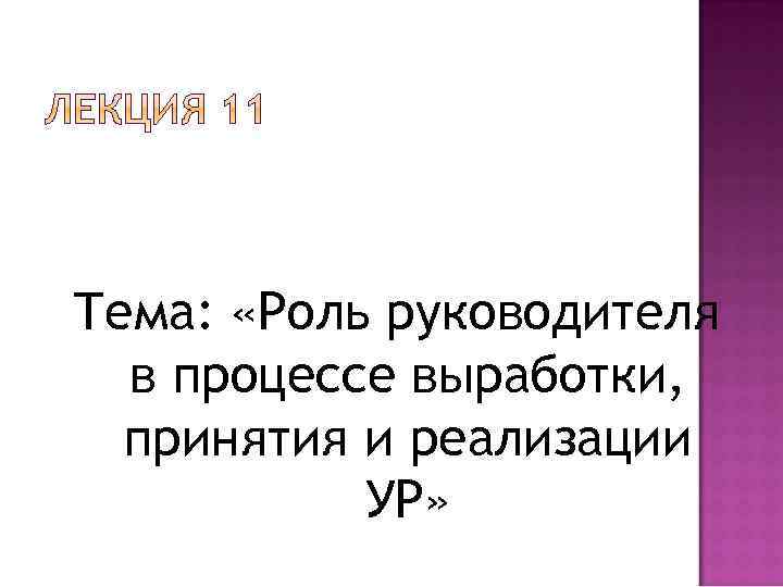 Тема: «Роль руководителя в процессе выработки, принятия и реализации УР» 