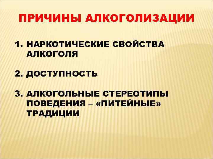 ПРИЧИНЫ АЛКОГОЛИЗАЦИИ 1. НАРКОТИЧЕСКИЕ СВОЙСТВА АЛКОГОЛЯ 2. ДОСТУПНОСТЬ 3. АЛКОГОЛЬНЫЕ СТЕРЕОТИПЫ ПОВЕДЕНИЯ – «ПИТЕЙНЫЕ»