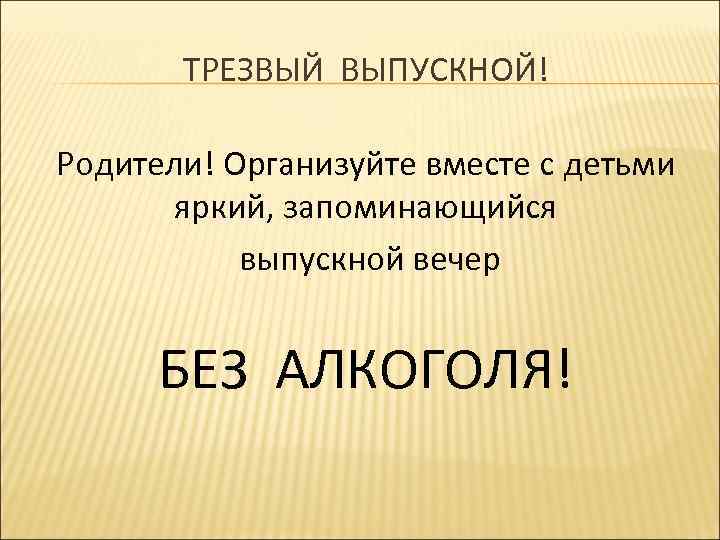 ТРЕЗВЫЙ ВЫПУСКНОЙ! Родители! Организуйте вместе с детьми яркий, запоминающийся выпускной вечер БЕЗ АЛКОГОЛЯ! 