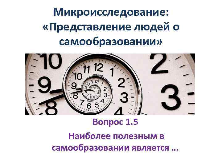 Микроисследование: «Представление людей о самообразовании» Вопрос 1. 5 Наиболее полезным в самообразовании является …