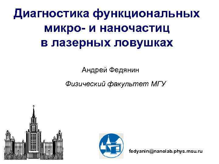 Диагностика функциональных микро- и наночастиц в лазерных ловушках Андрей Федянин Физический факультет МГУ fedyanin@nanolab.