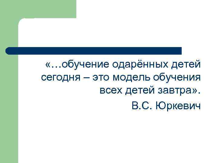  «…обучение одарённых детей сегодня – это модель обучения всех детей завтра» . В.