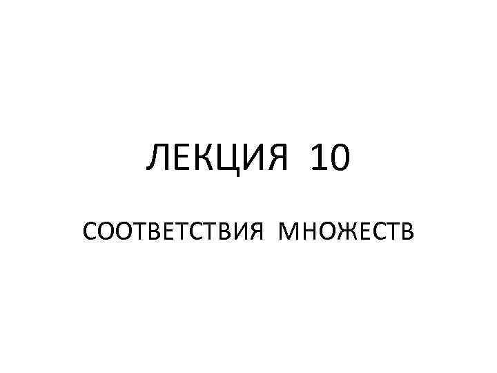 ЛЕКЦИЯ 10 СООТВЕТСТВИЯ МНОЖЕСТВ 