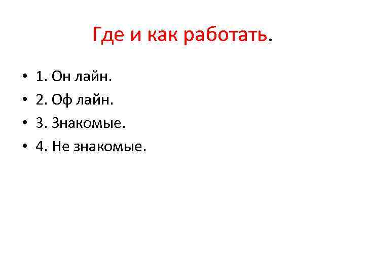 Где и как работать. • • 1. Он лайн. 2. Оф лайн. 3. Знакомые.