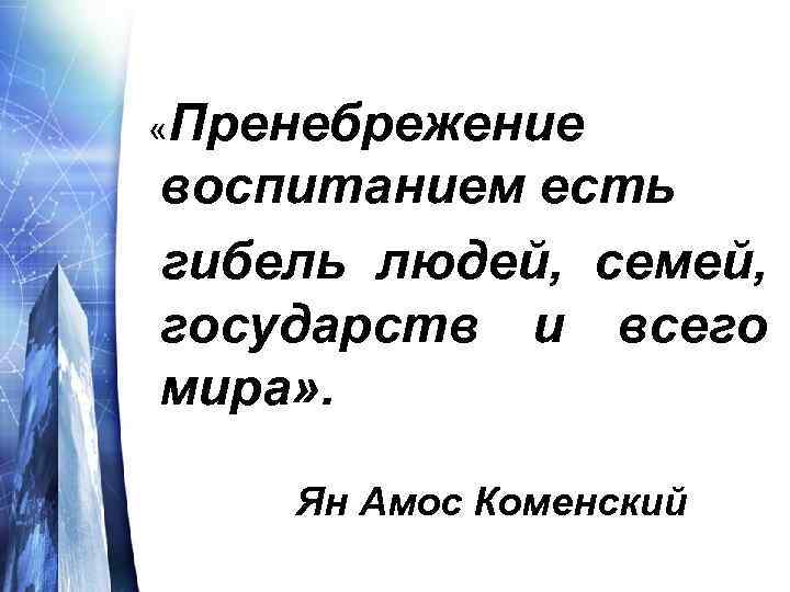  «Пренебрежение воспитанием есть гибель людей, семей, государств и всего мира» . Ян Амос