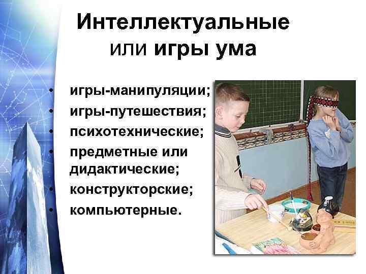Интеллектуальные или игры ума • • • игры-манипуляции; игры-путешествия; психотехнические; предметные или дидактические; конструкторские;