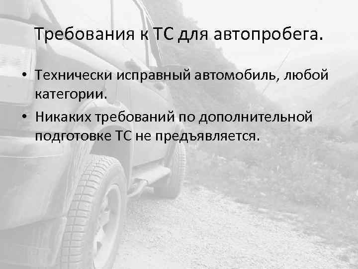 Требования к ТС для автопробега. • Технически исправный автомобиль, любой категории. • Никаких требований