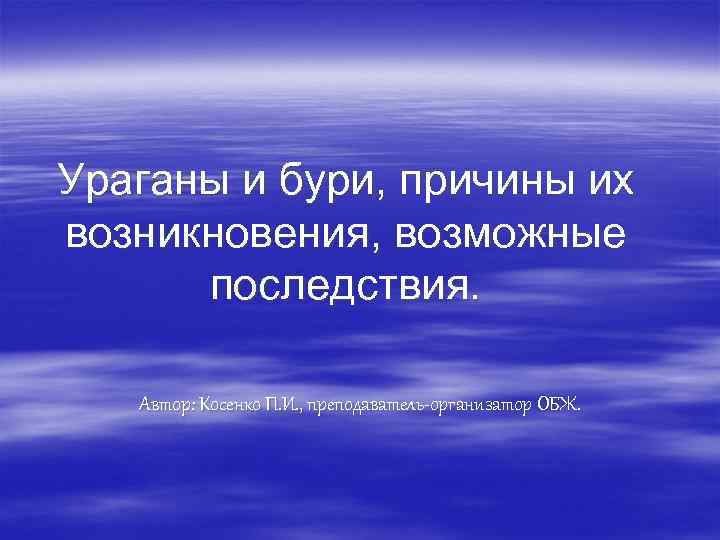 Ураганы и бури, причины их возникновения, возможные последствия. Автор: Косенко П. И. , преподаватель-организатор