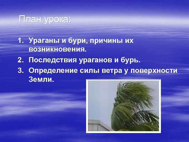 План урока: 1. Ураганы и бури, причины их возникновения. 2. Последствия ураганов и бурь.