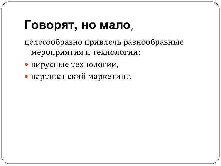 Говорят, но мало, целесообразно привлечь разнообразные мероприятия и технологии: вирусные технологии, партизанский маркетинг. 