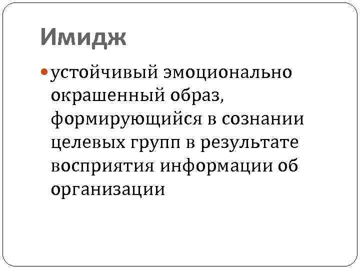 Имидж устойчивый эмоционально окрашенный образ, формирующийся в сознании целевых групп в результате восприятия информации