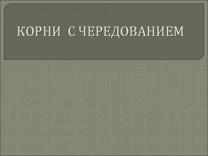 КОРНИ С ЧЕРЕДОВАНИЕМ • 