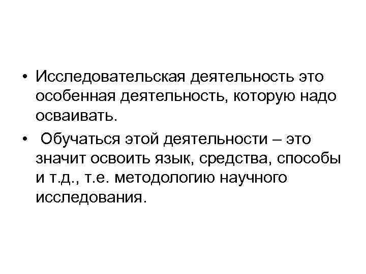 • Исследовательская деятельность это особенная деятельность, которую надо осваивать. • Обучаться этой деятельности