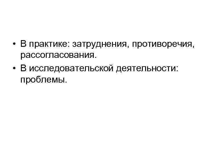  • В практике: затруднения, противоречия, рассогласования. • В исследовательской деятельности: проблемы. 