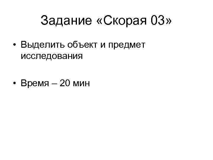 Задание «Скорая 03» • Выделить объект и предмет исследования • Время – 20 мин