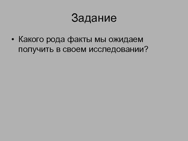 Задание • Какого рода факты мы ожидаем получить в своем исследовании? 