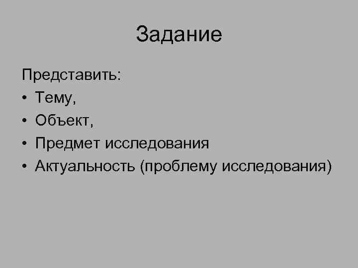Задание Представить: • Тему, • Объект, • Предмет исследования • Актуальность (проблему исследования) 