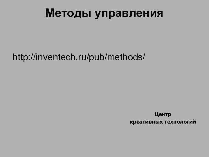 Методы управления http: //inventech. ru/pub/methods/ Центр креативных технологий 