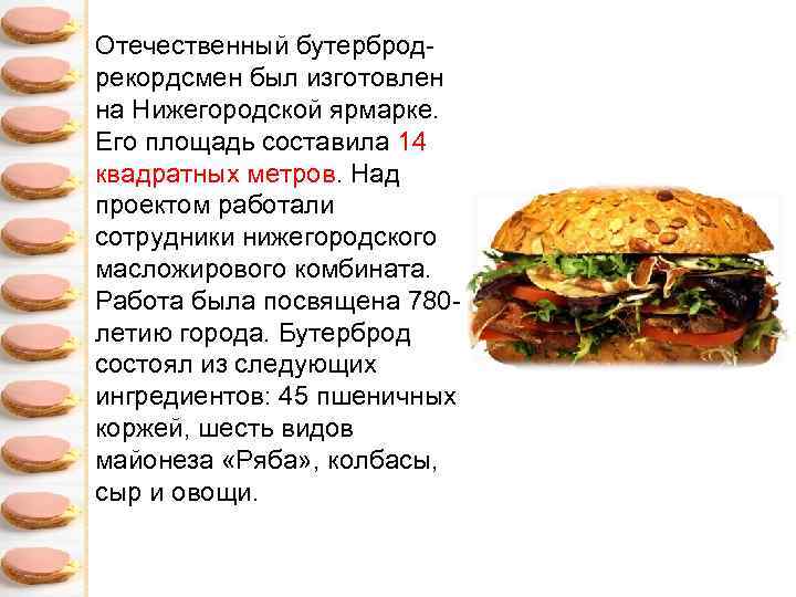 Отечественный бутербродрекордсмен был изготовлен на Нижегородской ярмарке. Его площадь составила 14 квадратных метров. Над