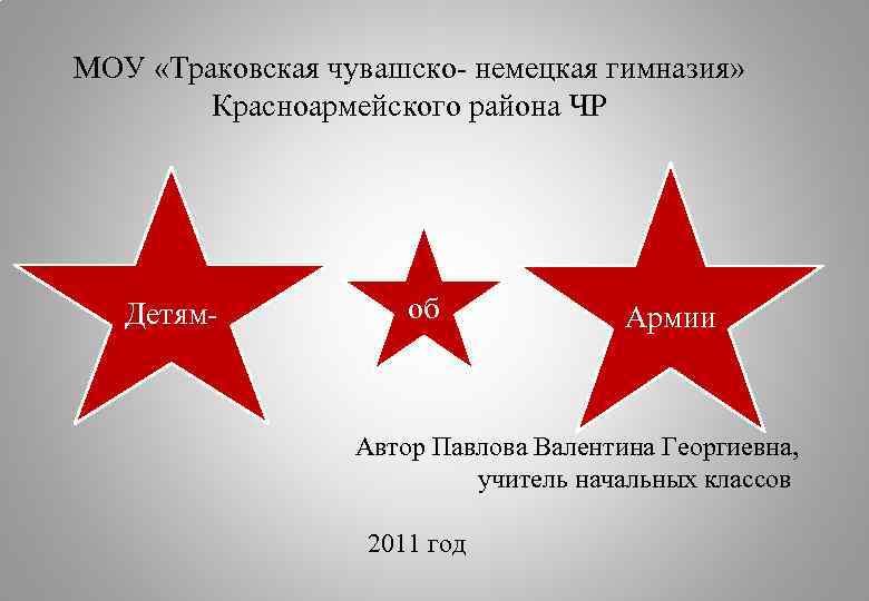 МОУ «Траковская чувашско- немецкая гимназия» Красноармейского района ЧР Детям- об Армии Автор Павлова Валентина