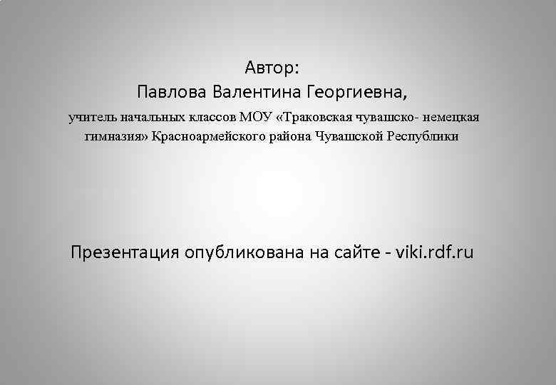 Автор: Павлова Валентина Георгиевна, учитель начальных классов МОУ «Траковская чувашско- немецкая гимназия» Красноармейского района