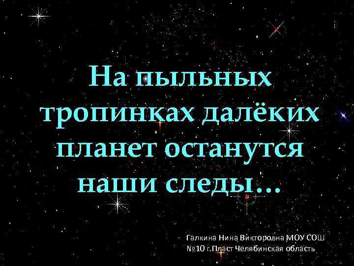 На пыльных тропинках далёких планет останутся наши следы… Галкина Нина Викторовна МОУ СОШ №