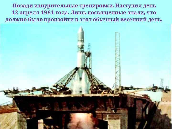 Позади изнурительные тренировки. Наступил день 12 апреля 1961 года. Лишь посвященные знали, что должно