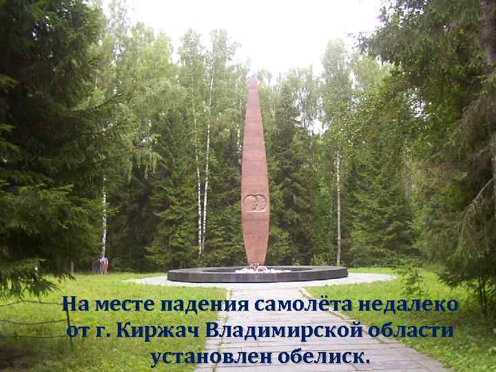 На месте падения самолёта недалеко от г. Киржач Владимирской области установлен обелиск. 