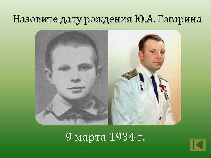Назовите дату рождения Ю. А. Гагарина 9 марта 1934 г. 