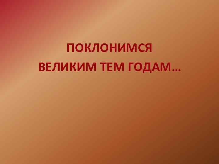 ПОКЛОНИМСЯ ВЕЛИКИМ ТЕМ ГОДАМ… 