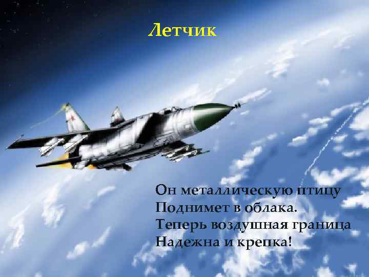 Летчик Он металлическую птицу Поднимет в облака. Теперь воздушная граница Надежна и крепка! 