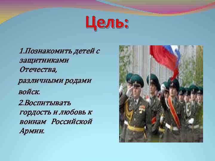 Цель: 1. Познакомить детей с защитниками Отечества, различными родами войск. 2. Воспитывать гордость и