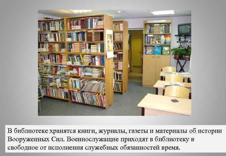 В библиотеке хранятся книги, журналы, газеты и материалы об истории Вооруженных Сил. Военнослужащие приходят