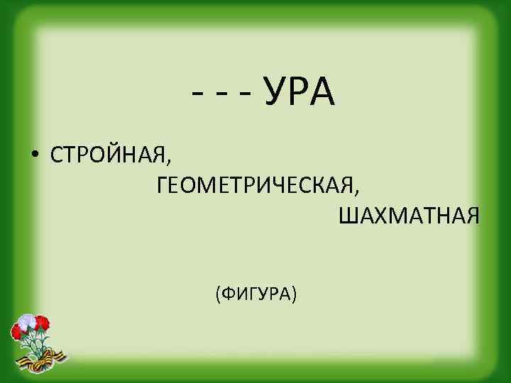 - - - УРА • СТРОЙНАЯ, ГЕОМЕТРИЧЕСКАЯ, ШАХМАТНАЯ (ФИГУРА) 