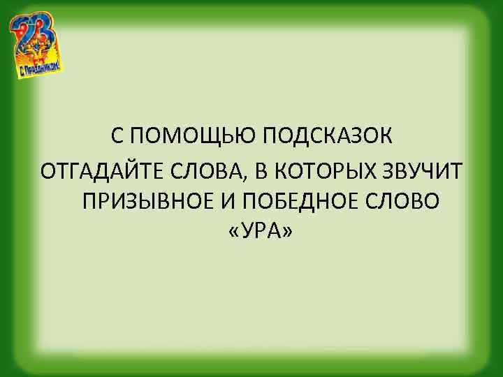 С ПОМОЩЬЮ ПОДСКАЗОК ОТГАДАЙТЕ СЛОВА, В КОТОРЫХ ЗВУЧИТ ПРИЗЫВНОЕ И ПОБЕДНОЕ СЛОВО «УРА» 