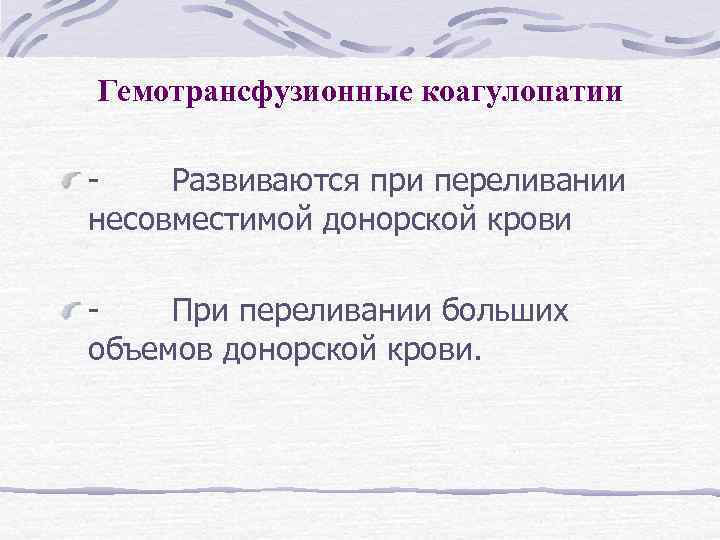 Гемотрансфузионные коагулопатии - Развиваются при переливании несовместимой донорской крови - При переливании больших объемов