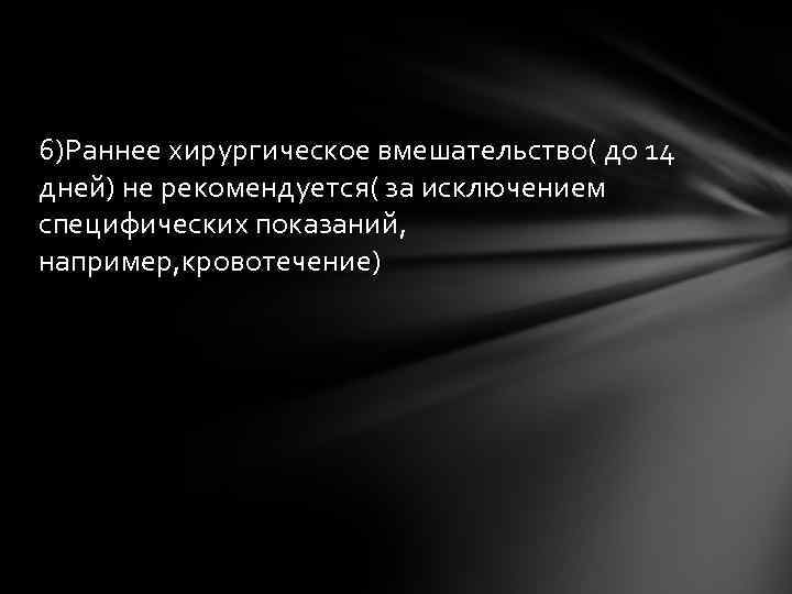 6)Раннее хирургическое вмешательство( до 14 дней) не рекомендуется( за исключением специфических показаний, например, кровотечение)