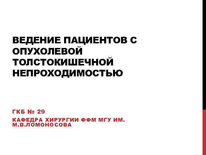 ВЕДЕНИЕ ПАЦИЕНТОВ С ОПУХОЛЕВОЙ ТОЛСТОКИШЕЧНОЙ НЕПРОХОДИМОСТЬЮ ГКБ № 29 КАФЕДРА ХИРУРГИИ ФФМ МГУ ИМ.