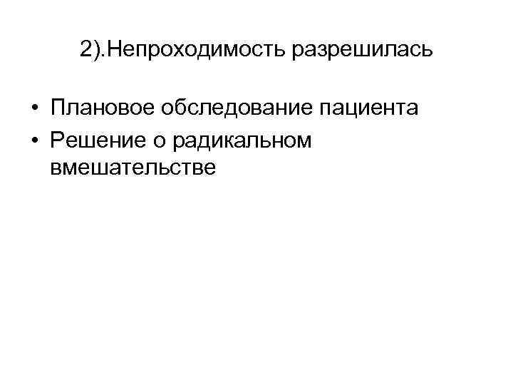 2). Непроходимость разрешилась • Плановое обследование пациента • Решение о радикальном вмешательстве 