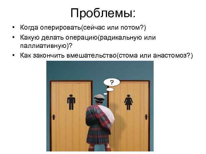 Проблемы: • Когда оперировать(сейчас или потом? ) • Какую делать операцию(радикальную или паллиативную)? •