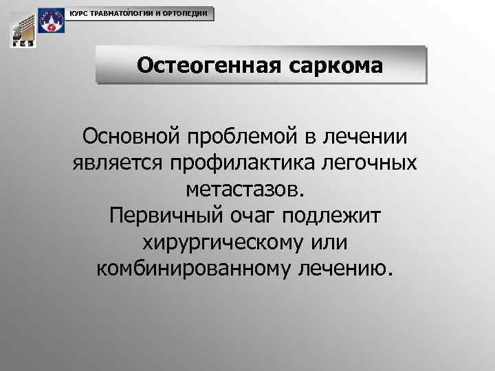 КУРС ТРАВМАТОЛОГИИ И ОРТОПЕДИИ Остеогенная саркома Основной проблемой в лечении является профилактика легочных метастазов.